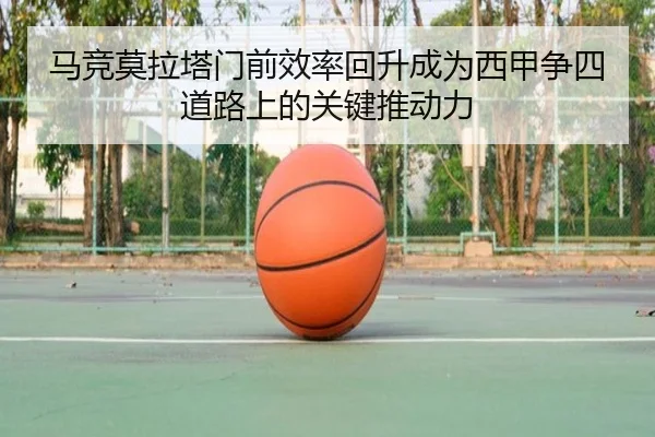 马竞莫拉塔门前效率回升成为西甲争四道路上的关键推动力