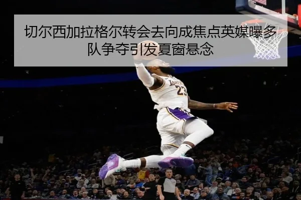 切尔西加拉格尔转会去向成焦点英媒曝多队争夺引发夏窗悬念