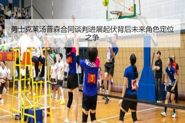 勇士克莱汤普森合同谈判进展起伏背后未来角色定位之争
