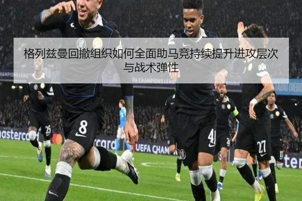 格列兹曼回撤组织如何全面助马竞持续提升进攻层次与战术弹性