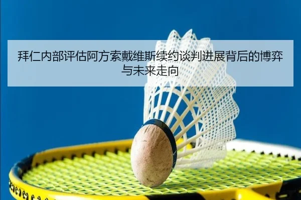 拜仁内部评估阿方索戴维斯续约谈判进展背后的博弈与未来走向