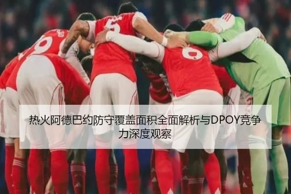 热火阿德巴约防守覆盖面积全面解析与DPOY竞争力深度观察