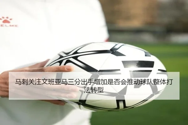 马刺关注文班亚马三分出手增加是否会推动球队整体打法转型