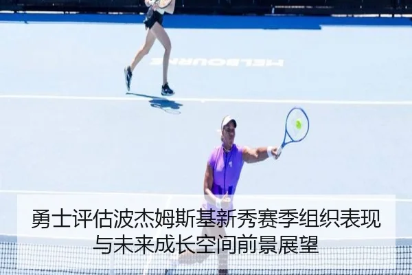 勇士评估波杰姆斯基新秀赛季组织表现与未来成长空间前景展望