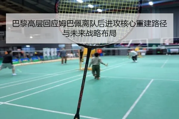 巴黎高层回应姆巴佩离队后进攻核心重建路径与未来战略布局