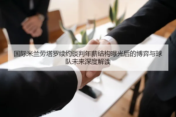 国际米兰劳塔罗续约谈判年薪结构曝光后的博弈与球队未来深度解读
