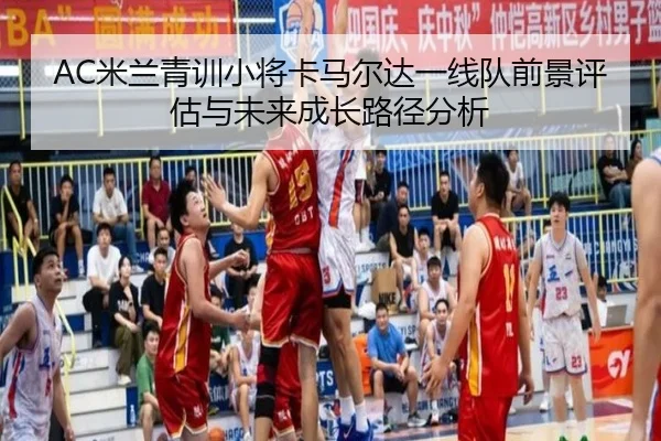AC米兰青训小将卡马尔达一线队前景评估与未来成长路径分析