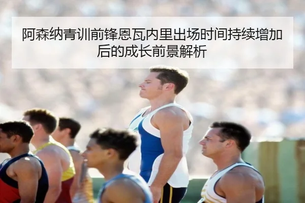 阿森纳青训前锋恩瓦内里出场时间持续增加后的成长前景解析