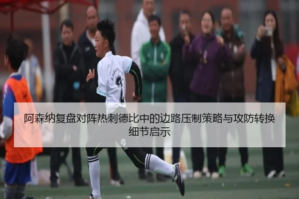阿森纳复盘对阵热刺德比中的边路压制策略与攻防转换细节启示