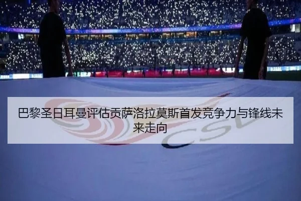 巴黎圣日耳曼评估贡萨洛拉莫斯首发竞争力与锋线未来走向