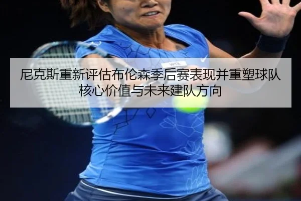 尼克斯重新评估布伦森季后赛表现并重塑球队核心价值与未来建队方向