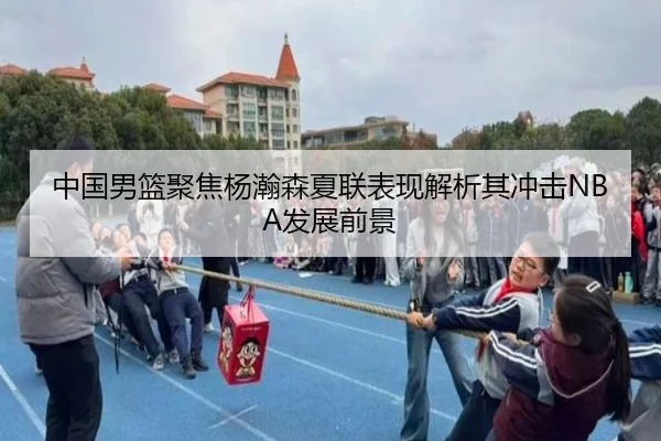 中国男篮聚焦杨瀚森夏联表现解析其冲击NBA发展前景