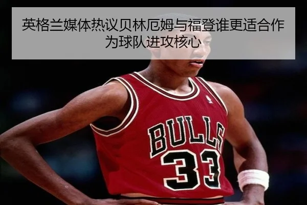 英格兰媒体热议贝林厄姆与福登谁更适合作为球队进攻核心