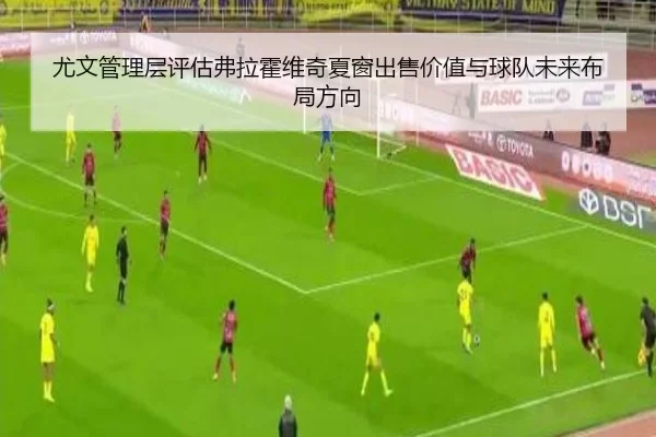 尤文管理层评估弗拉霍维奇夏窗出售价值与球队未来布局方向