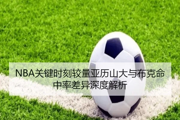 NBA关键时刻较量亚历山大与布克命中率差异深度解析