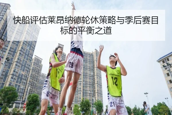 快船评估莱昂纳德轮休策略与季后赛目标的平衡之道