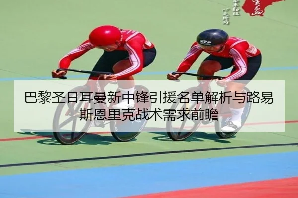 巴黎圣日耳曼新中锋引援名单解析与路易斯恩里克战术需求前瞻