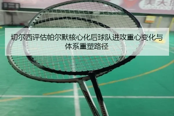 切尔西评估帕尔默核心化后球队进攻重心变化与体系重塑路径