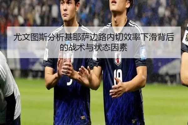 尤文图斯分析基耶萨边路内切效率下滑背后的战术与状态因素