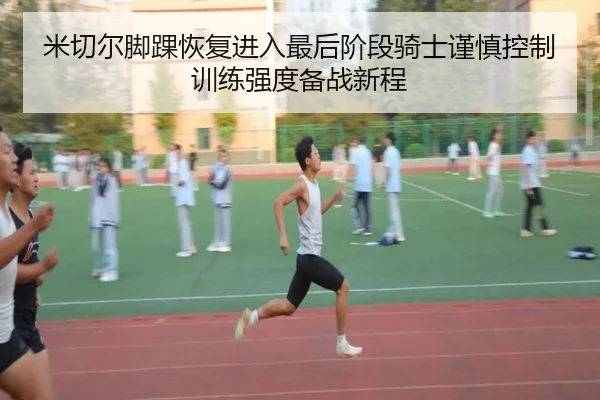 米切尔脚踝恢复进入最后阶段骑士谨慎控制训练强度备战新程