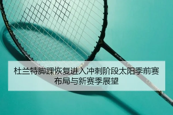 杜兰特脚踝恢复进入冲刺阶段太阳季前赛布局与新赛季展望