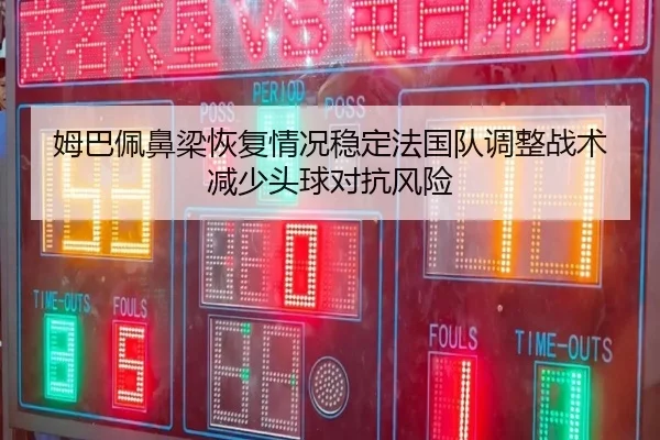 姆巴佩鼻梁恢复情况稳定法国队调整战术减少头球对抗风险