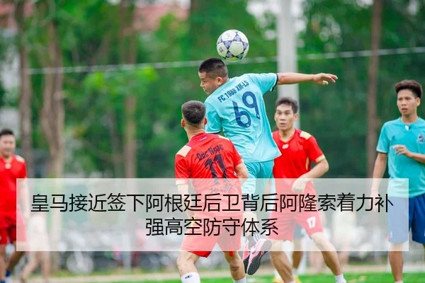 皇马接近签下阿根廷后卫背后阿隆索着力补强高空防守体系