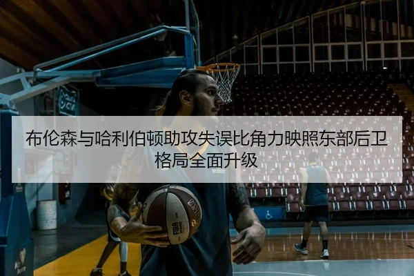 布伦森与哈利伯顿助攻失误比角力映照东部后卫格局全面升级