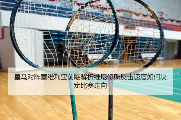 皇马对阵塞维利亚前瞻解析维尼修斯反击速度如何决定比赛走向