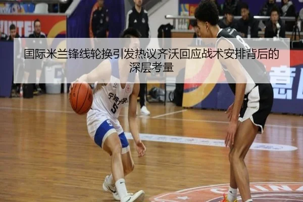 国际米兰锋线轮换引发热议齐沃回应战术安排背后的深层考量